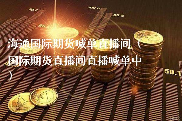 海通国际期货喊单直播间(国际期货直播间直播喊单中)_道指直播_第1张_期货投资网 海通国际期货喊单直播间(国际期货直播间直播喊单中)_https://www.cqckcrrc.com_道指直播_第1张