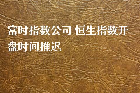 富时指数公司 恒生指数**时间推迟_https://www.cqckcrrc.com_恒生指数_第1张
