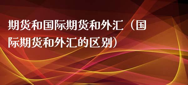期货和国际期货和外汇（国际期货和外汇的区别）_https://www.cqckcrrc.com_原油期货_第1张