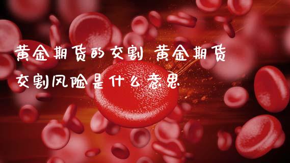 黄金期货的交割 黄金期货交割风险是什么意思_原油期货_第1张_期货投资网 黄金期货的交割 黄金期货交割风险是什么意思_https://www.cqckcrrc.com_原油期货_第1张