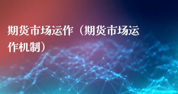 期货市场运作（期货市场运作机制）_https://www.cqckcrrc.com_道指直播_第1张