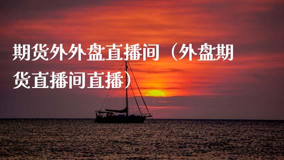 期货外外盘直播间(外盘期货直播间直播)_国际期货_第1张_期货投资网 期货外外盘直播间(外盘期货直播间直播)_https://www.cqckcrrc.com_国际期货_第1张