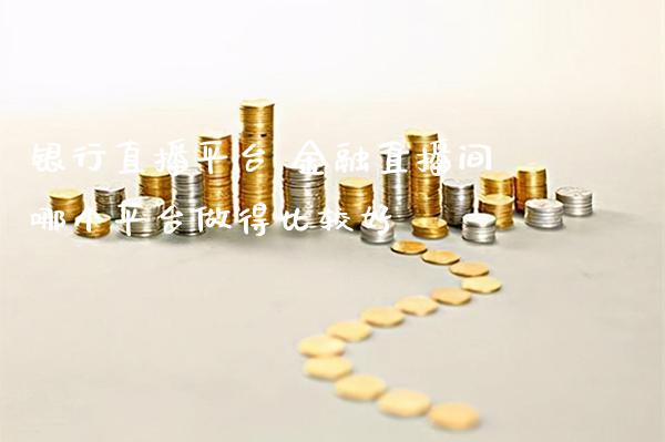 银行直播平台 金融直播间哪个平台做得比较好_https://www.cqckcrrc.com_黄金期货_第1张