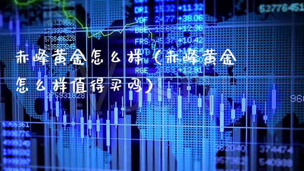 赤峰黄金怎么样（赤峰黄金怎么样值得买吗）_https://www.cqckcrrc.com_纳指直播_第1张
