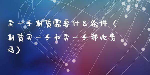 卖一手期货需要什么条件（期货买一手和卖一手都收费吗）_https://www.cqckcrrc.com_黄金期货_第1张