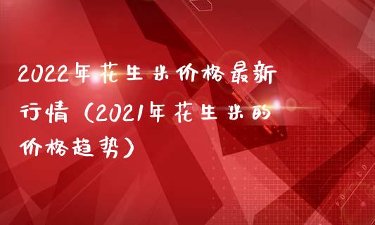 2022年花生米价格最新行情（2021年花生米的价格趋势）_https://www.cqckcrrc.com_原油期货_第1张