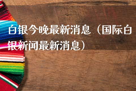 白银今晚最新消息(国际白银新闻最新消息)_原油期货_第1张_期货投资网 白银今晚最新消息(国际白银新闻最新消息)_https://www.cqckcrrc.com_原油期货_第1张