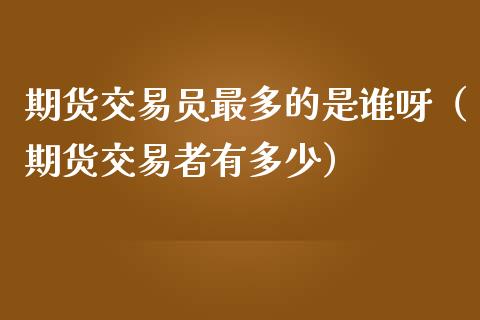 期货交易员最多的是谁呀（期货交易者有多少）_https://www.cqckcrrc.com_恒生指数_第1张
