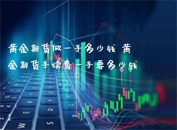 黄金期货做一手多少钱 黄金期货手续费一手要多少钱_https://www.cqckcrrc.com_黄金期货_第1张