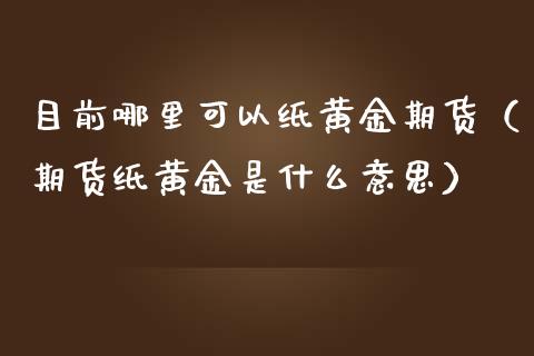 目前哪里可以纸黄金期货（期货纸黄金是什么意思）_https://www.cqckcrrc.com_理财品种_第1张