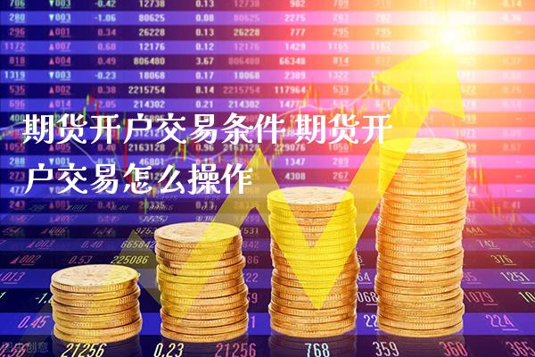 期货开户交易条件 期货开户交易怎么操作_原油期货_第1张_期货投资网 期货开户交易条件 期货开户交易怎么操作_https://www.cqckcrrc.com_原油期货_第1张