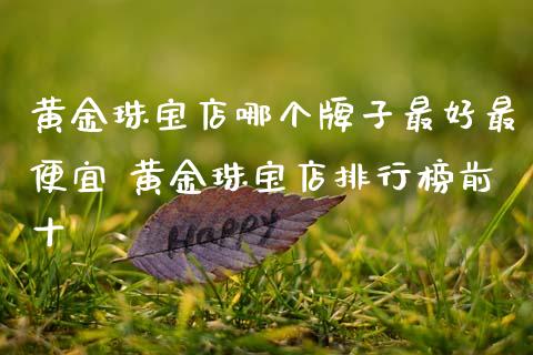 黄金珠宝店哪个牌子最好最便宜 黄金珠宝店排行榜前十_黄金期货_第1张_期货投资网 黄金珠宝店哪个牌子最好最便宜 黄金珠宝店排行榜前十_https://www.cqckcrrc.com_黄金期货_第1张