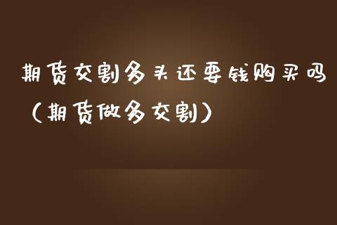 期货交割多头还要钱购买吗（期货做多交割）_https://www.cqckcrrc.com_黄金期货_第1张