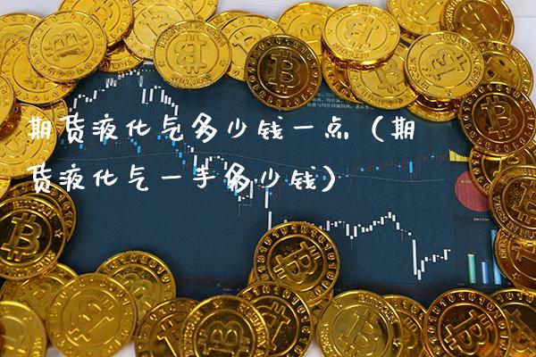 期货液化气多少钱一点（期货液化气一手多少钱）_https://www.cqckcrrc.com_原油期货_第1张