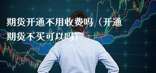 期货开通不用收费吗（开通期货不买可以吗）_https://www.cqckcrrc.com_期货品种_第1张