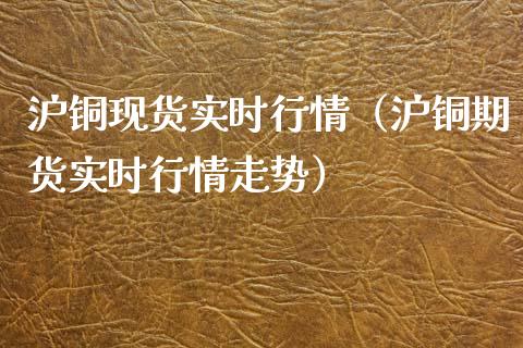 沪铜现货实时行情（沪铜期货实时行情走势）_https://www.cqckcrrc.com_黄金期货_第1张