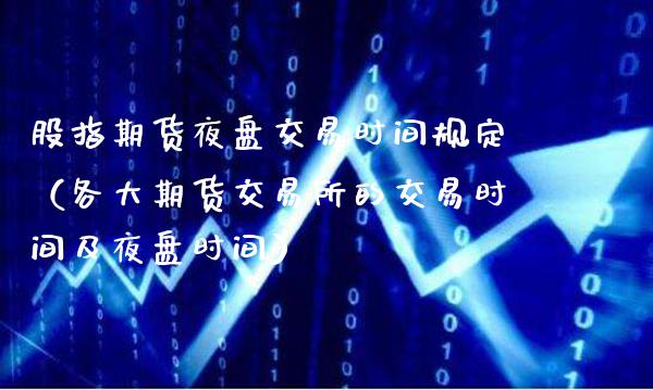 股指期货夜盘交易时间规定（各大期货交易所的交易时间及夜盘时间）_https://www.cqckcrrc.com_原油期货_第1张