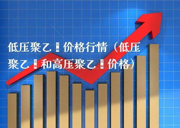 低压聚乙烯价格行情(低压聚乙烯和高压聚乙烯价格)_黄金期货_第1张_期货投资网 低压聚乙烯价格行情(低压聚乙烯和高压聚乙烯价格)_https://www.cqckcrrc.com_黄金期货_第1张