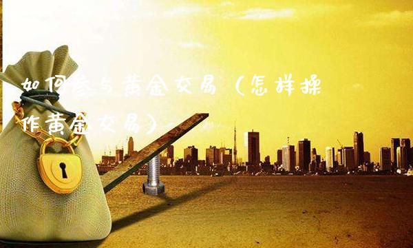 如何参与黄金交易（怎样操作黄金交易）_https://www.cqckcrrc.com_原油期货_第1张
