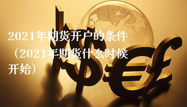 2021年期货开户的条件（2021年期货什么时候开始）_https://www.cqckcrrc.com_期货理财_第1张