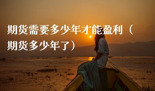 期货需要多少年才能盈利（期货多少年了）_https://www.cqckcrrc.com_道指直播_第1张