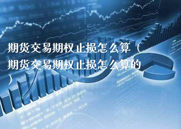 期货交易期权止损怎么算(期货交易期权止损怎么算的)_恒生指数_第1张_期货投资网 期货交易期权止损怎么算(期货交易期权止损怎么算的)_https://www.cqckcrrc.com_恒生指数_第1张