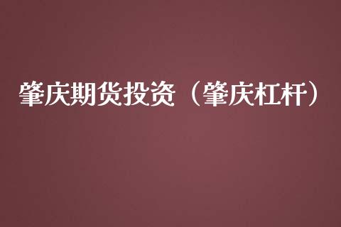 肇庆期货投资（肇庆杠杆）_https://www.cqckcrrc.com_财经要闻_第1张
