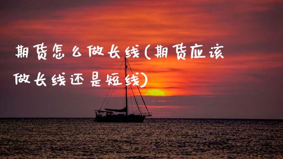期货怎么做长线(期货应该做长线还是短线)_原油期货_第1张_期货投资网 期货怎么做长线(期货应该做长线还是短线)_https://www.cqckcrrc.com_原油期货_第1张