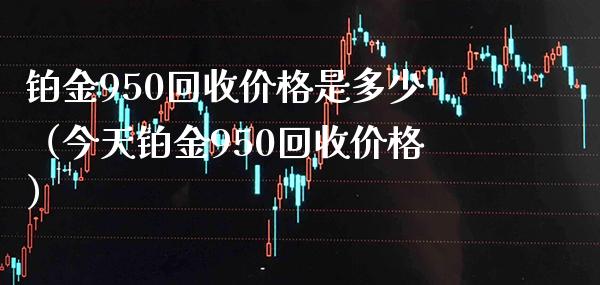 铂金950回收价格是多少(今天铂金950回收价格)_道指直播_第1张_期货投资网 铂金950回收价格是多少(今天铂金950回收价格)_https://www.cqckcrrc.com_道指直播_第1张