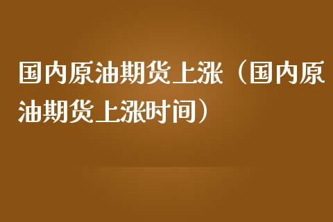 国内原油期货上涨（国内原油期货上涨时间）_https://www.cqckcrrc.com_股票理财_第1张
