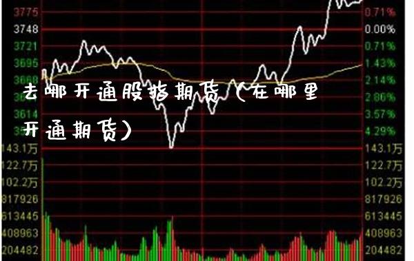 去哪开通股指期货(在哪里开通期货)_国际期货_第1张_期货投资网 去哪开通股指期货(在哪里开通期货)_https://www.cqckcrrc.com_国际期货_第1张