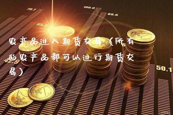 农产品进入期货交易（所有的农产品都可以进行期货交易）_https://www.cqckcrrc.com_道指直播_第1张