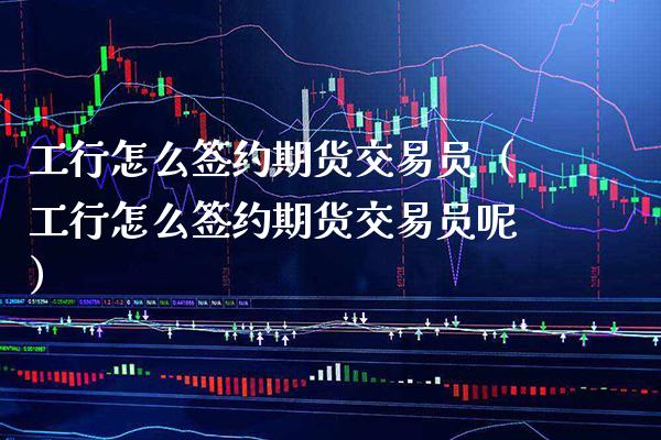 工行怎么签约期货交易员（工行怎么签约期货交易员呢）_https://www.cqckcrrc.com_原油期货_第1张