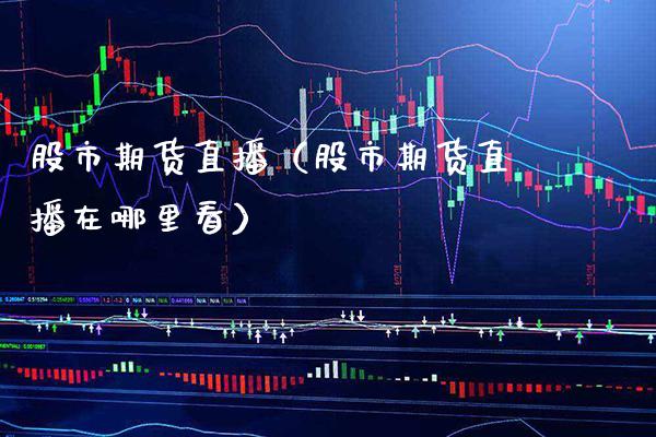 股市期货直播（股市期货直播在哪里看）_https://www.cqckcrrc.com_国际期货_第1张