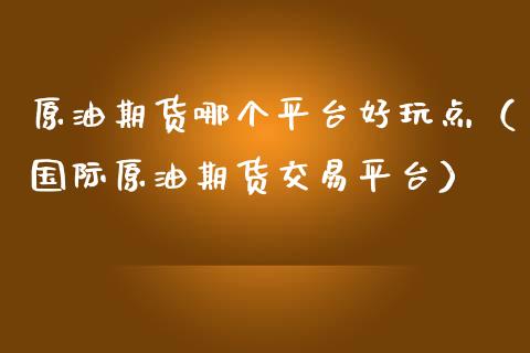 原油期货哪个平台好玩点(国际原油期货交易平台)_期货理财_第1张_期货投资网 原油期货哪个平台好玩点(国际原油期货交易平台)_https://www.cqckcrrc.com_期货理财_第1张