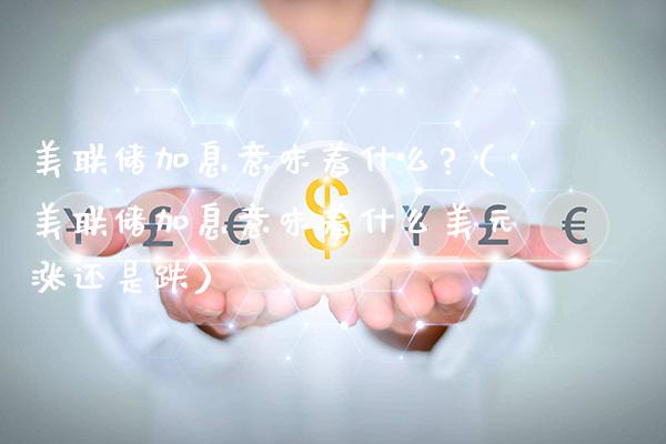 美联储加息意味着什么?(美联储加息意味着什么美元涨还是跌)_原油期货_第1张_期货投资网 美联储加息意味着什么?(美联储加息意味着什么美元涨还是跌)_https://www.cqckcrrc.com_原油期货_第1张
