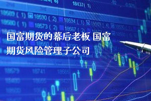 国富期货的幕后老板 国富期货风险管理子公司_恒生指数_第1张_期货投资网 国富期货的幕后老板 国富期货风险管理子公司_https://www.cqckcrrc.com_恒生指数_第1张
