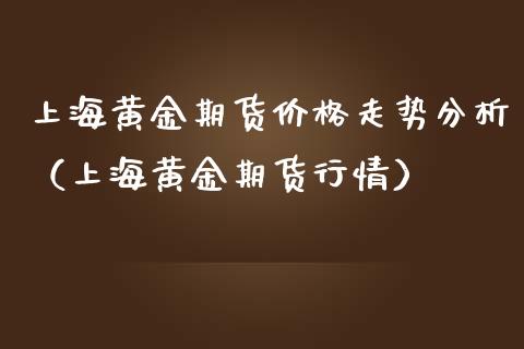 上海黄金期货价格走势分析(上海黄金期货行情)_原油期货_第1张_期货投资网 上海黄金期货价格走势分析(上海黄金期货行情)_https://www.cqckcrrc.com_原油期货_第1张