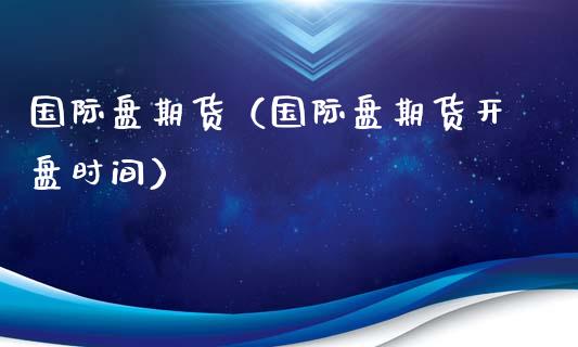 国际盘期货（国际盘期货**时间）_https://www.cqckcrrc.com_基金理财_第1张