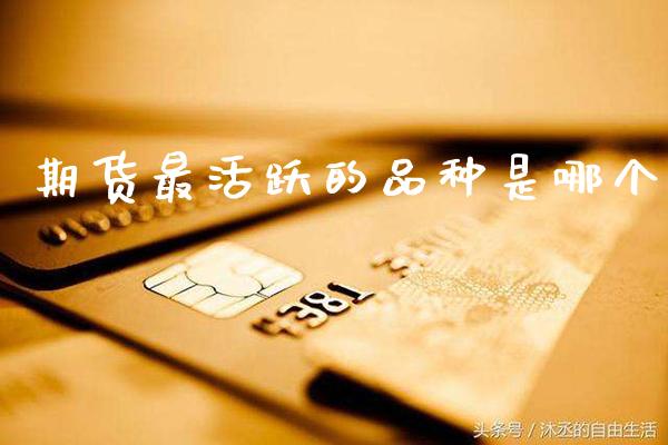 期货最活跃的品种是哪个_https://www.cqckcrrc.com_原油期货_第1张