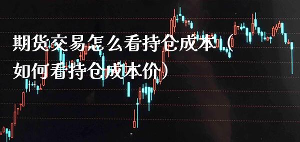 期货交易怎么看持仓成本（如何看持仓成本价）_https://www.cqckcrrc.com_股票理财_第1张