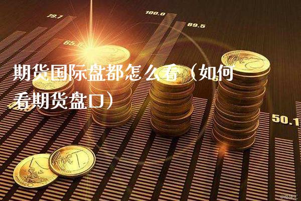 期货国际盘都怎么看（如何看期货**）_https://www.cqckcrrc.com_恒生指数_第1张