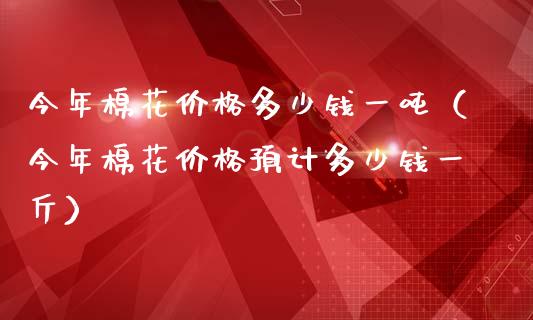 今年棉花价格多少钱一吨(今年棉花价格预计多少钱一斤)_恒生指数_第1张_期货投资网 今年棉花价格多少钱一吨(今年棉花价格预计多少钱一斤)_https://www.cqckcrrc.com_恒生指数_第1张