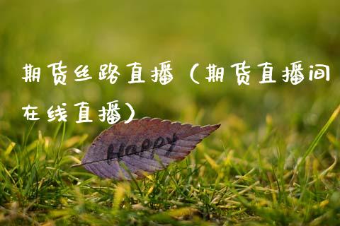 期货丝路直播（期货直播间在线直播）_https://www.cqckcrrc.com_国际期货_第1张
