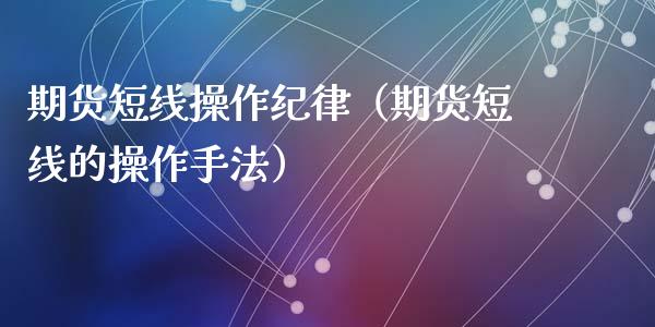 期货短线操作纪律(期货短线的操作手法)_期货交易所_第1张_期货投资网 期货短线操作纪律(期货短线的操作手法)_https://www.cqckcrrc.com_期货交易所_第1张