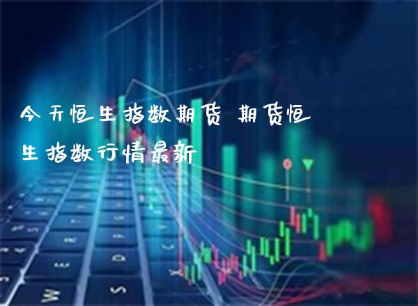 今天恒生指数期货 期货恒生指数行情最新_道指直播_第1张_期货投资网 今天恒生指数期货 期货恒生指数行情最新_https://www.cqckcrrc.com_道指直播_第1张