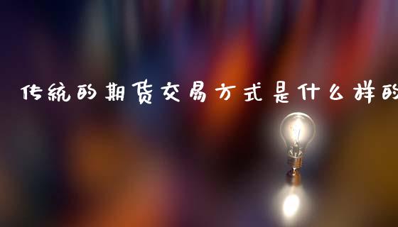 传统的期货交易方式是什么样的_道指直播_第1张_期货投资网 传统的期货交易方式是什么样的_https://www.cqckcrrc.com_道指直播_第1张