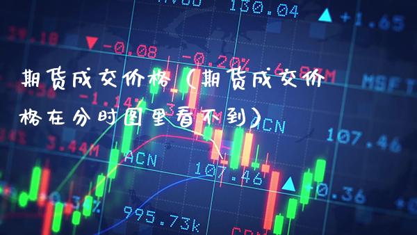 期货成交价格(期货成交价格在分时图里看不到)_基金理财_第1张_期货投资网 期货成交价格(期货成交价格在分时图里看不到)_https://www.cqckcrrc.com_基金理财_第1张
