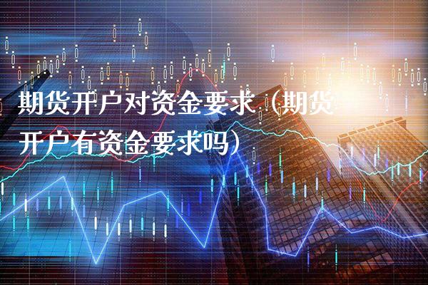 期货开户对资金要求(期货开户有资金要求吗)_期货开户_第1张_期货投资网 期货开户对资金要求(期货开户有资金要求吗)_https://www.cqckcrrc.com_期货开户_第1张