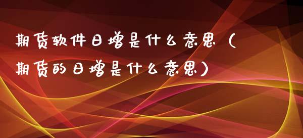 期货软件日增是什么意思（期货的日增是什么意思）_https://www.cqckcrrc.com_恒生指数_第1张